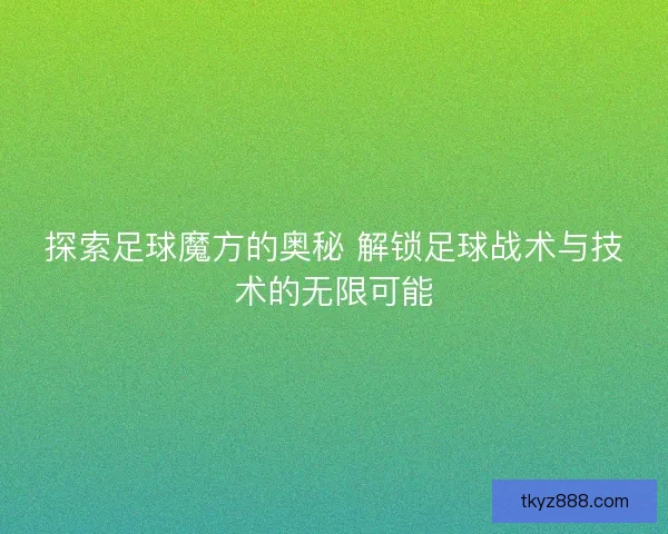 探索足球魔方的奥秘 解锁足球战术与技术的无限可能