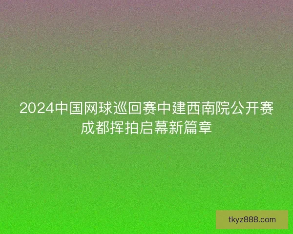 2024中国网球巡回赛中建西南院公开赛成都挥拍启幕新篇章