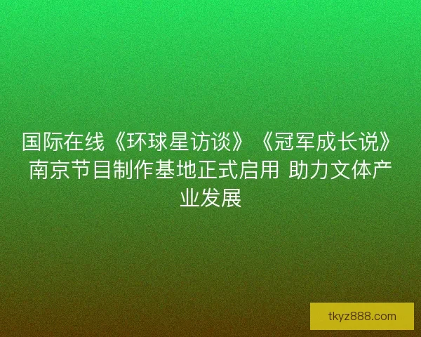 国际在线《环球星访谈》《冠军成长说》南京节目制作基地正式启用 助力文体产业发展