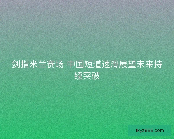 剑指米兰赛场 中国短道速滑展望未来持续突破