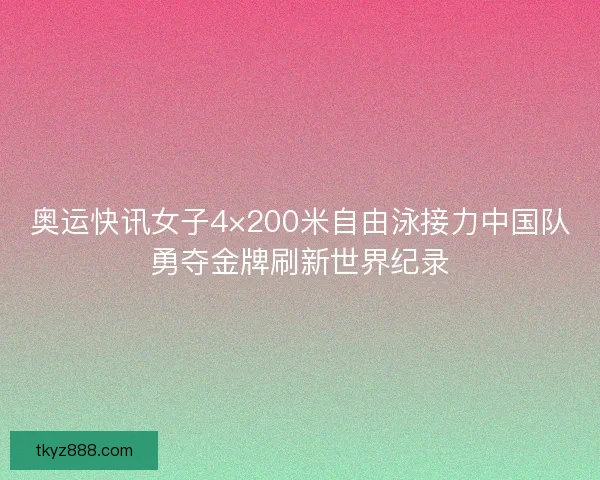 奥运快讯女子4×200米自由泳接力中国队勇夺金牌刷新世界纪录