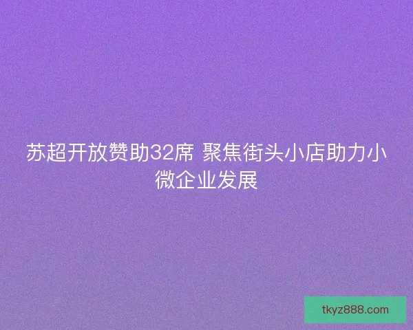 苏超开放赞助32席 聚焦街头小店助力小微企业发展