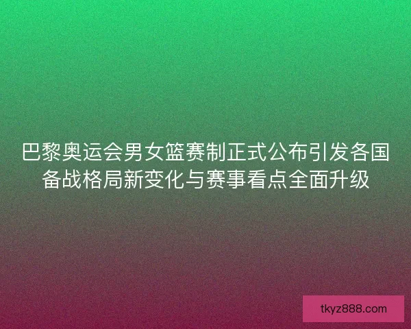 巴黎奥运会男女篮赛制正式公布引发各国备战格局新变化与赛事看点全面升级